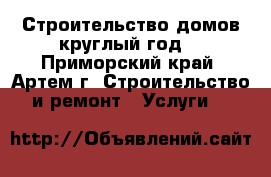 Строительство домов круглый год! - Приморский край, Артем г. Строительство и ремонт » Услуги   